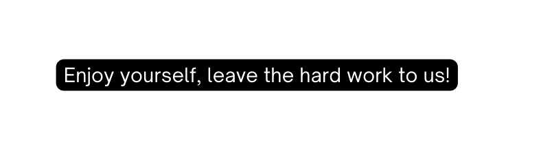 Enjoy yourself leave the hard work to us